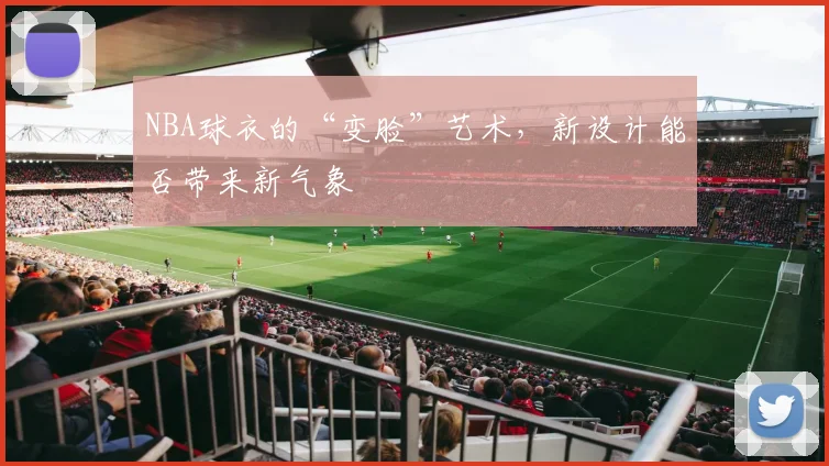 NBA球衣的“变脸”艺术，新设计能否带来新气象