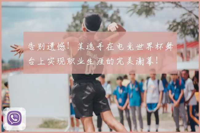 告别遗憾！某选手在电竞世界杯舞台上实现职业生涯的完美谢幕！