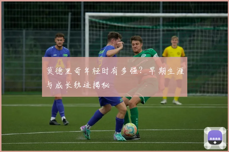 莫德里奇年轻时有多强？早期生涯与成长轨迹揭秘