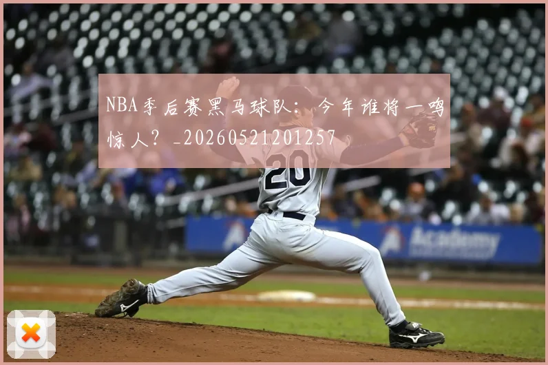 NBA季后赛黑马球队：今年谁将一鸣惊人？_20260521201257