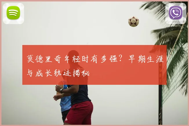 莫德里奇年轻时有多强？早期生涯与成长轨迹揭秘