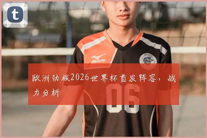 欧洲劲旅2026世界杯首发阵容，战力分析