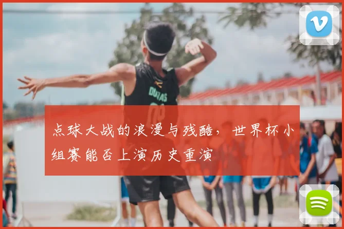 点球大战的浪漫与残酷，世界杯小组赛能否上演历史重演