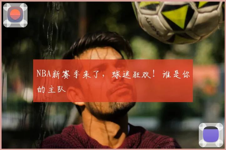 NBA新赛季来了,球迷狂欢!谁是你的主队