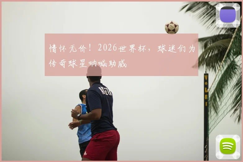 情怀无价！2026世界杯，球迷们为传奇球星呐喊助威