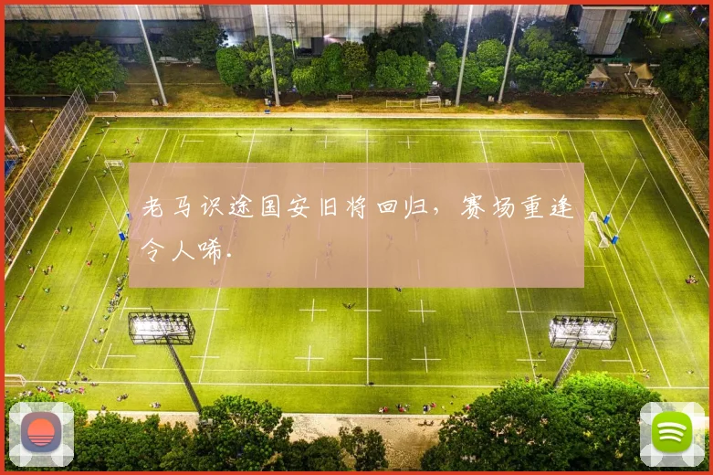 老马识途国安旧将回归，赛场重逢令人唏.