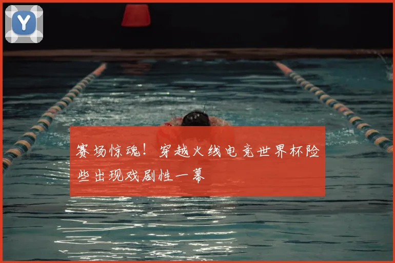 赛场惊魂！穿越火线电竞世界杯险些出现戏剧性一幕