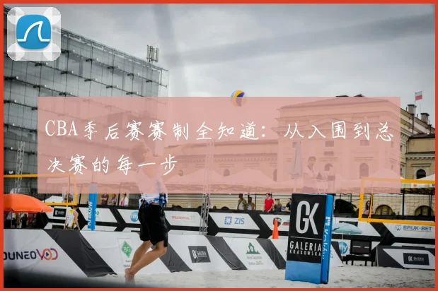 CBA季后赛赛制全知道：从入围到总决赛的每一步