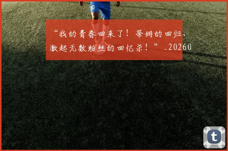 “我的青春回来了！蒂姆的回归，激起无数粉丝的回忆杀！”_20260702172718