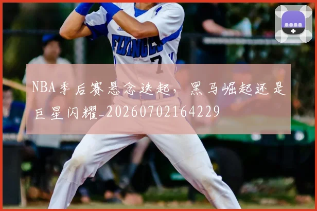 NBA季后赛悬念迭起，黑马崛起还是巨星闪耀_20260702164229