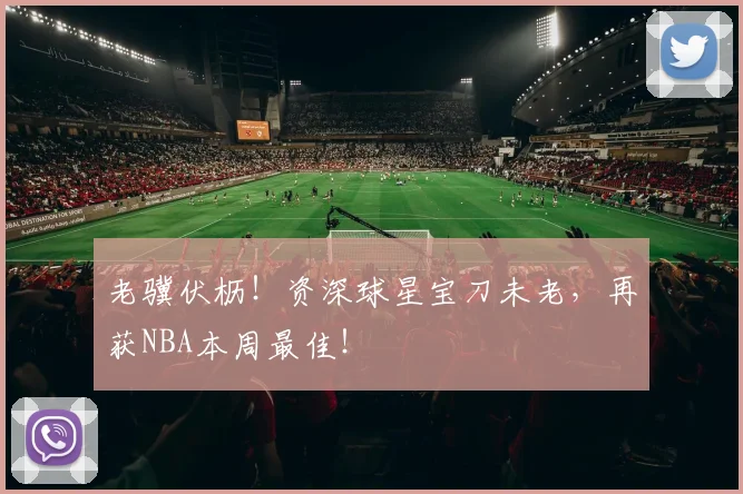 老骥伏枥！资深球星宝刀未老，再获NBA本周最佳！