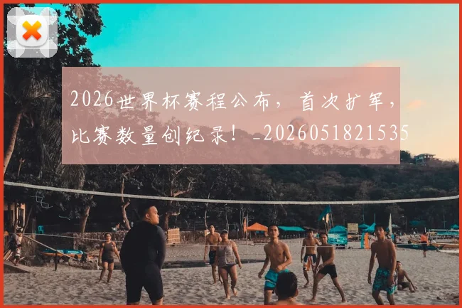 2026世界杯赛程公布，首次扩军，比赛数量创纪录！_20260518215352