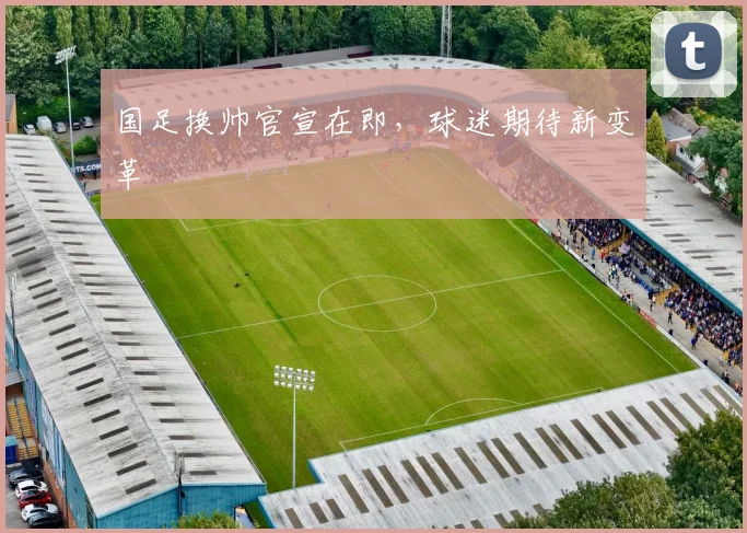 国足换帅官宣在即，球迷期待新变革