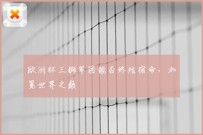 欧洲杯三狮军团能否终结宿命，加冕世界之巅