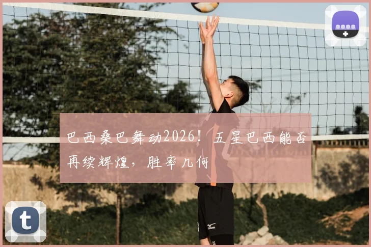 巴西桑巴舞动2026！五星巴西能否再续辉煌，胜率几何