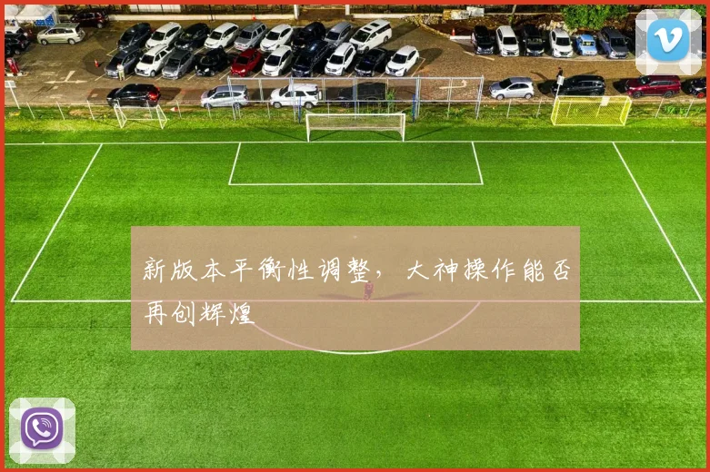 新版本平衡性调整，大神操作能否再创辉煌