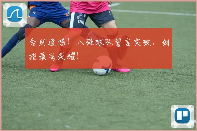 告别遗憾！八强球队誓言突破，剑指最高荣耀！