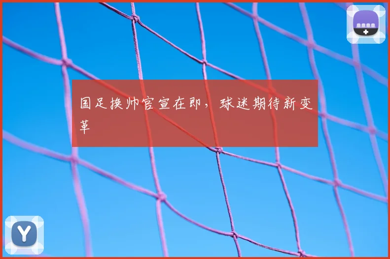 国足换帅官宣在即，球迷期待新变革