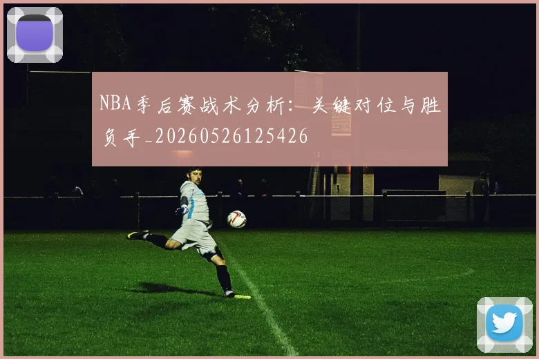 NBA季后赛战术分析：关键对位与胜负手_20260526125426