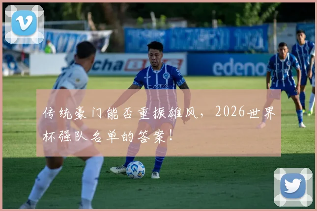 传统豪门能否重振雄风，2026世界杯强队名单的答案！