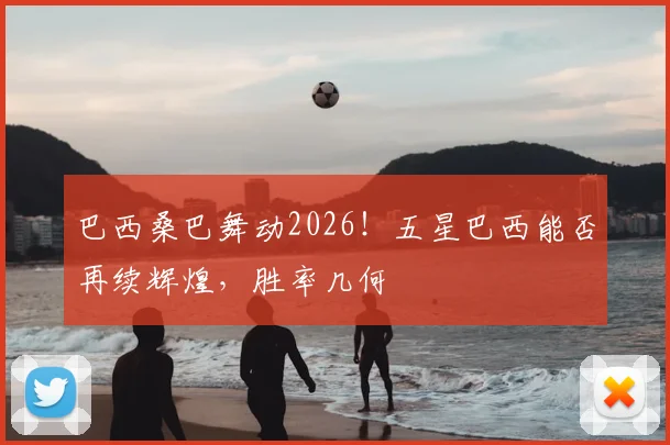 巴西桑巴舞动2026！五星巴西能否再续辉煌，胜率几何