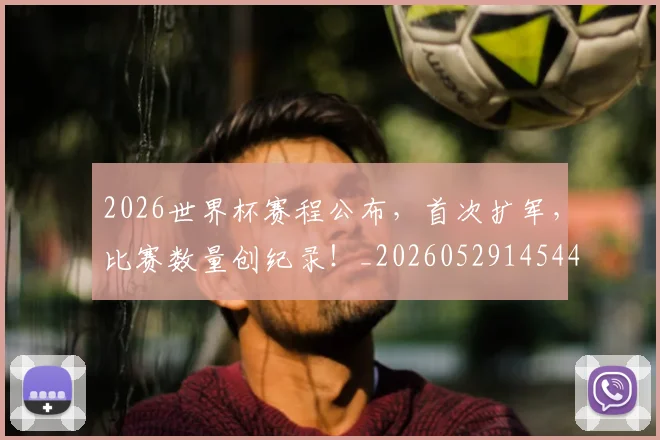 2026世界杯赛程公布，首次扩军，比赛数量创纪录！_20260529145442