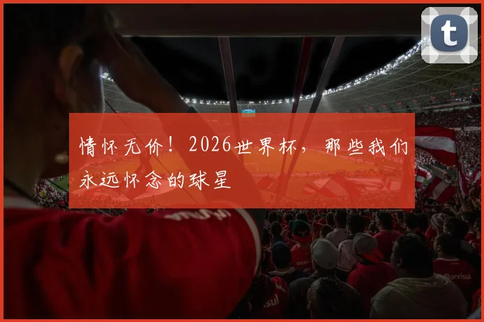 情怀无价！2026世界杯，那些我们永远怀念的球星