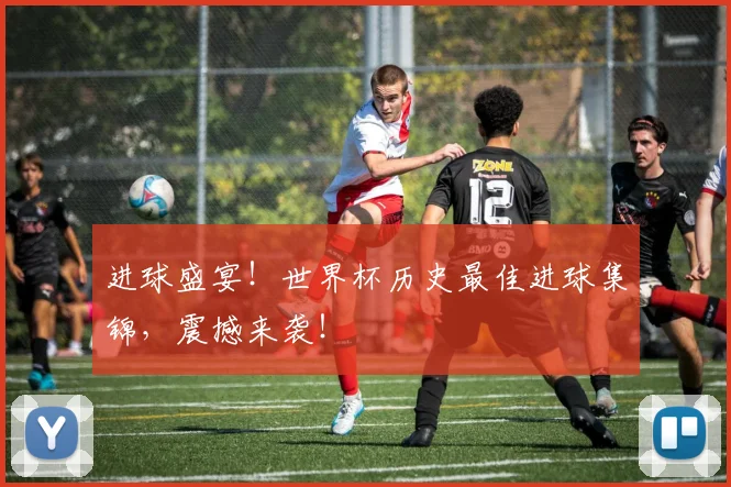 进球盛宴！世界杯历史最佳进球集锦，震撼来袭！