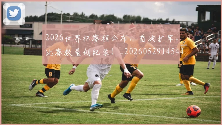 2026世界杯赛程公布，首次扩军，比赛数量创纪录！_20260529145442