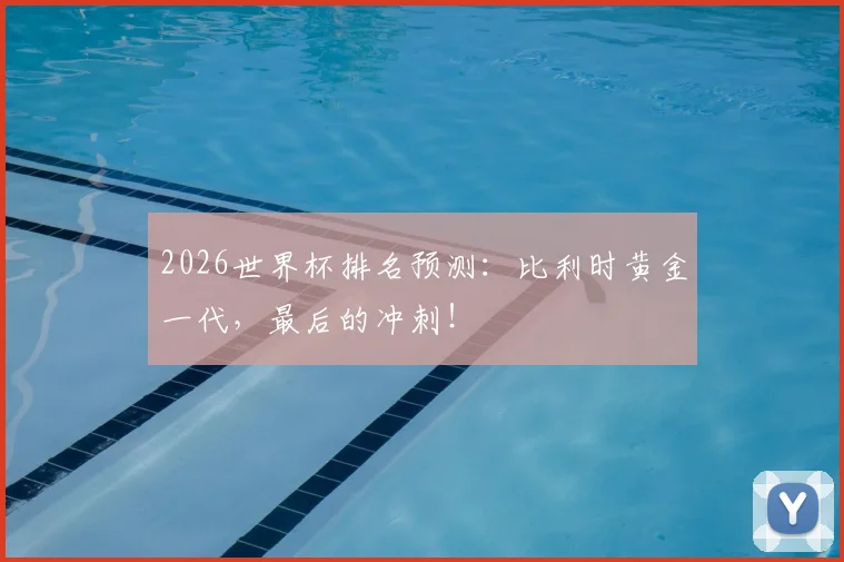 2026世界杯排名预测：比利时黄金一代，最后的冲刺！