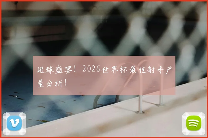 进球盛宴！2026世界杯最佳射手产量分析！