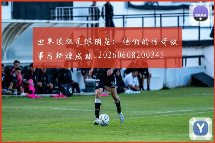 世界顶级足球明星：他们的传奇故事与辉煌成就_20260608200345