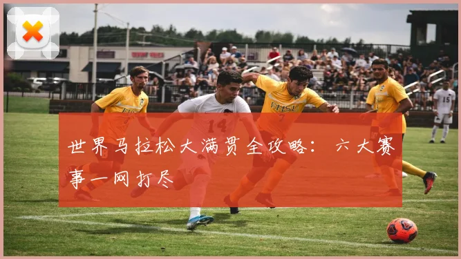 世界马拉松大满贯全攻略：六大赛事一网打尽