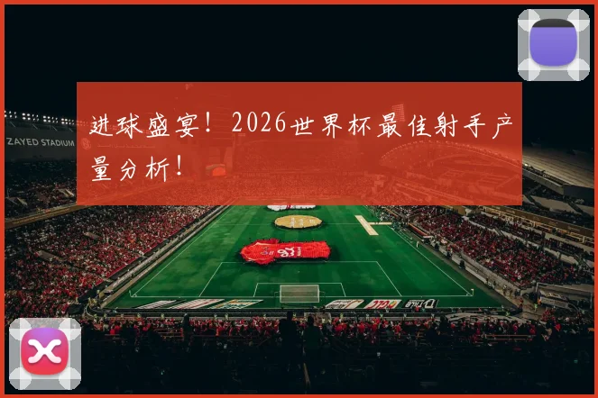 进球盛宴！2026世界杯最佳射手产量分析！