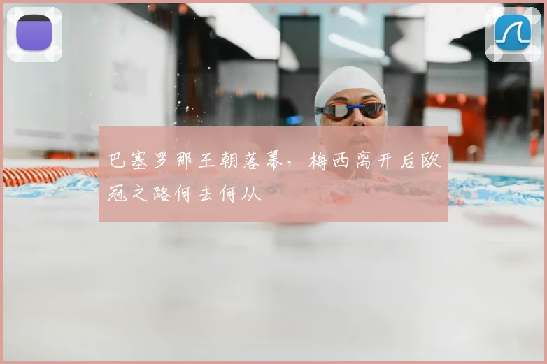 巴塞罗那王朝落幕，梅西离开后欧冠之路何去何从