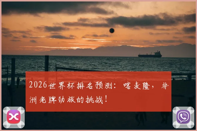 2026世界杯排名预测：喀麦隆，非洲老牌劲旅的挑战！