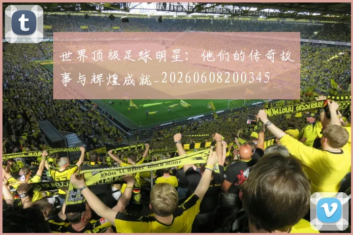 世界顶级足球明星：他们的传奇故事与辉煌成就_20260608200345