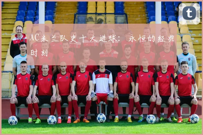 AC米兰队史十大进球：永恒的经典时刻