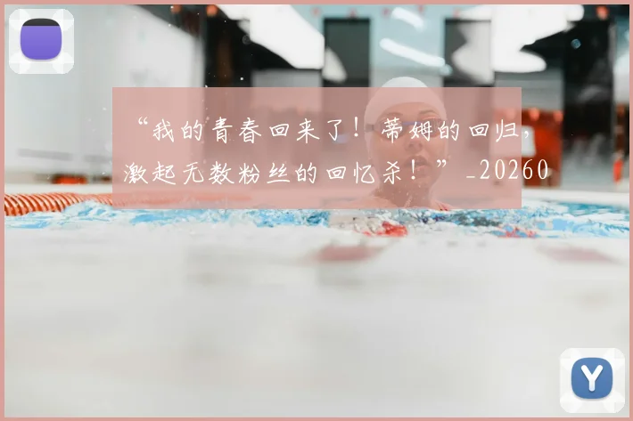“我的青春回来了！蒂姆的回归，激起无数粉丝的回忆杀！”_20260530144001