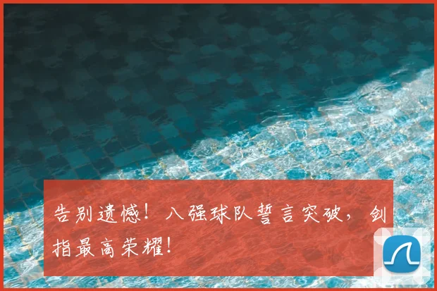告别遗憾！八强球队誓言突破，剑指最高荣耀！