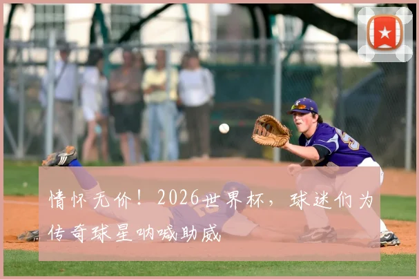 情怀无价！2026世界杯，球迷们为传奇球星呐喊助威