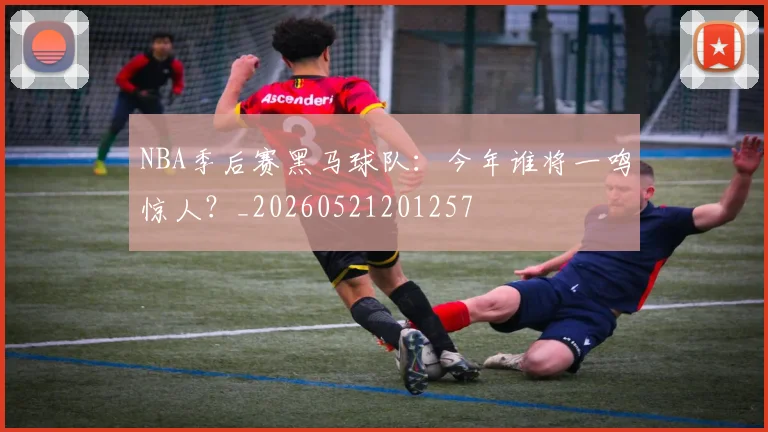 NBA季后赛黑马球队：今年谁将一鸣惊人？_20260521201257
