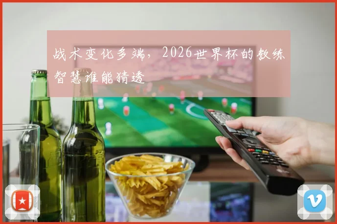 战术变化多端，2026世界杯的教练智慧谁能猜透