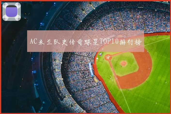 AC米兰队史传奇球星TOP10排行榜