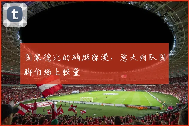 国家德比的硝烟弥漫，意大利队国脚们场上较量