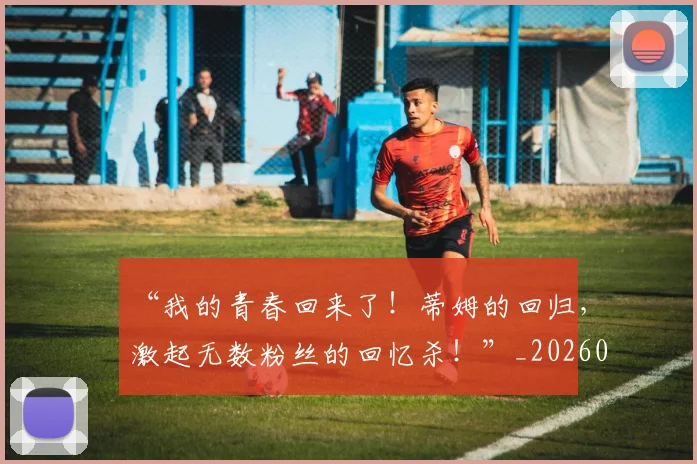 “我的青春回来了！蒂姆的回归，激起无数粉丝的回忆杀！”_20260530144001