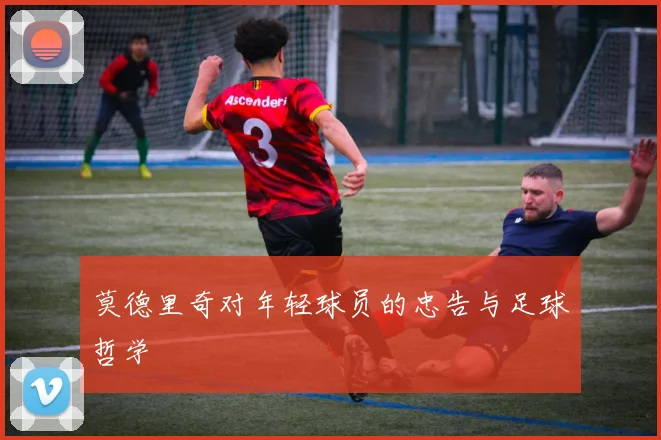 莫德里奇对年轻球员的忠告与足球哲学
