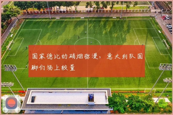 国家德比的硝烟弥漫，意大利队国脚们场上较量