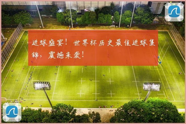 进球盛宴！世界杯历史最佳进球集锦，震撼来袭！