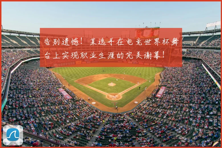告别遗憾！某选手在电竞世界杯舞台上实现职业生涯的完美谢幕！